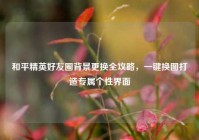 和平精英好友圈背景更换全攻略，一键换图打造专属个性界面