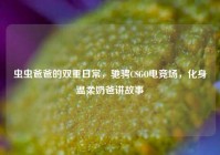 虫虫爸爸的双重日常，驰骋CSGO电竞场，化身温柔奶爸讲故事