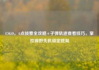 CSGO，A点侦察全攻略+子弹轨迹查看技巧，掌控视野先机锁定胜局