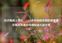 当沙鹰遇上霓虹，CSGO未来风格皮肤的赛博美学革命天津格林国际幼儿园学费