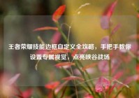 王者荣耀技能边框自定义全攻略，手把手教你设置专属视觉，点亮峡谷战场