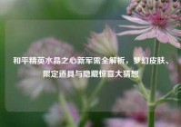 和平精英水晶之心新军需全解析，梦幻皮肤、限定道具与隐藏惊喜大猜想