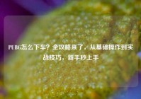 PUBG怎么下车？全攻略来了，从基础操作到实战技巧，新手秒上手