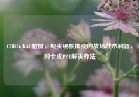 COD16 KAC枪械，现实硬核血统的战场战术利器，附卡成PPT解决办法