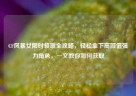CF风暴女限时领取全攻略，轻松拿下高颜值强力角色，一文教你如何获取