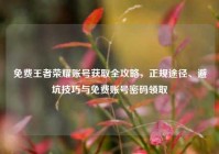 免费王者荣耀账号获取全攻略，正规途径、避坑技巧与免费账号密码领取