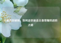 从模仿到破局，如何走好追击王者荣耀的进阶之路