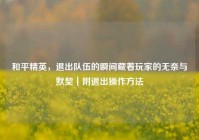和平精英，退出队伍的瞬间藏着玩家的无奈与默契｜附退出操作方法