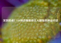 笑到拍桌！LOL峡谷里那些让人喷饭的神仙对话