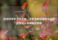 逆战铁甲护卫全攻略，手把手教你高效完成护送任务及视频制作教程
