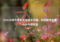 PUBG丛林外观套装领取全攻略，轻松解锁专属丛林风格装备