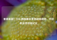 重磅革新！PUBG韩国赛区重塑战场规则，开启职业竞技新纪元