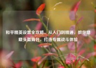 和平精英设置全攻略，从入门到精通，教你隐藏头盔背包，打造专属战斗体验