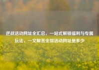 逆战活动网址全汇总，一站式解锁福利与专属玩法，一文解答全部活动网址是多少