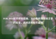 PUBG M416配件终极指南，从白板枪到战场主宰的蜕变，选对这些配件最稳