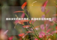 雨林深处的血色博弈，高清电影在线观看