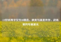 CF好听两字女生ID精选，飒爽与温柔并存，战场里的专属星光