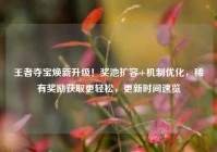 王者夺宝焕新升级！奖池扩容+机制优化，稀有奖励获取更轻松，更新时间速览