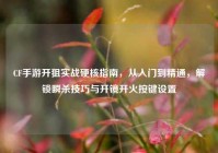 CF手游开狙实战硬核指南，从入门到精通，解锁瞬杀技巧与开镜开火按键设置