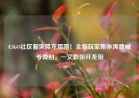 CSGO社区服突降龙狙雨！全服玩家集体沸腾喊爷青回，一文教你开龙狙