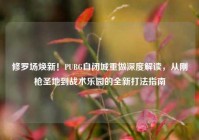 修罗场焕新！PUBG自闭城重做深度解读，从刚枪圣地到战术乐园的全新打法指南