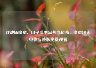 CF战场魔童，用子弹书写热血传奇，魔童超人电影完整版免费观看