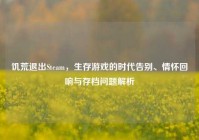 饥荒退出Steam，生存游戏的时代告别、情怀回响与存档问题解析