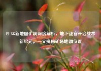 PUBG新地图矿洞深度解析，地下迷宫开启战术新纪元，一文揭秘矿场地洞位置