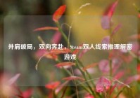 并肩破局，双向奔赴，Steam双人线索推理解密游戏