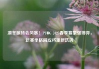 凛冬掀转会风暴！PUBG 2025春季赛豪强博弈，新赛季格局或将重新洗牌
