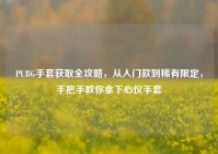 PUBG手套获取全攻略，从入门款到稀有限定，手把手教你拿下心仪手套