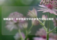 制霸蓝天！和平精英空中战争全方位玩法解析