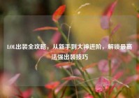 LOL出装全攻略，从新手到大神进阶，解锁最高法强出装技巧