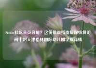 Steam社区主页白屏？这份排查指南帮你恢复访问｜附天津格林国际幼儿园学费详情