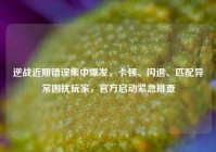 逆战近期错误集中爆发，卡顿、闪退、匹配异常困扰玩家，官方启动紧急排查