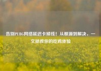 告别PUBG网络延迟卡掉线！从根源到解决，一文拯救你的吃鸡体验