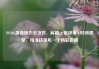 PUBG录像操作全攻略，解锁上帝视角+时间调整，精准还原每一个精彩瞬间