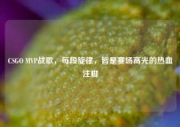 CSGO MVP战歌，每段旋律，皆是赛场高光的热血注脚