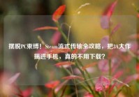 摆脱PC束缚！Steam流式传输全攻略，把3A大作揣进手机，真的不用下载？