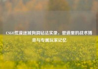 CSGO荒漠迷城狗洞钻法实录，管道里的战术博弈与专属玩家记忆