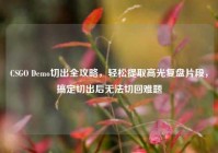 CSGO Demo切出全攻略，轻松提取高光复盘片段，搞定切出后无法切回难题