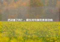 逆战播了吗？，藏在问句里的青春回响