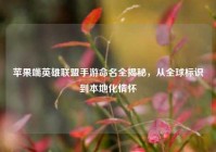 苹果端英雄联盟手游命名全揭秘，从全球标识到本地化情怀
