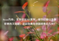 Steam方舟，生存进化TLC系列，细节打磨让生存世界历久弥新，这款经典生存游戏售价几何？