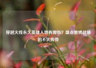 穿越火线永久英雄人物有哪些？盘点驰骋战场的不灭传奇