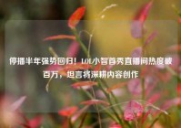 停播半年强势回归！LOL小智首秀直播间热度破百万，坦言将深耕内容创作