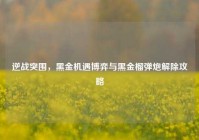 逆战突围，黑金机遇博弈与黑金榴弹炮解除攻略