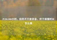 PUBG1000小时，捡的不只是装备，终于搞懂时长怎么算