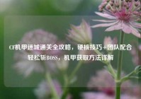 CF机甲迷城通关全攻略，硬核技巧+团队配合轻松斩BOSS，机甲获取方法详解