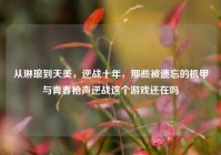 从琳琅到天美，逆战十年，那些被遗忘的机甲与青春枪声逆战这个游戏还在吗